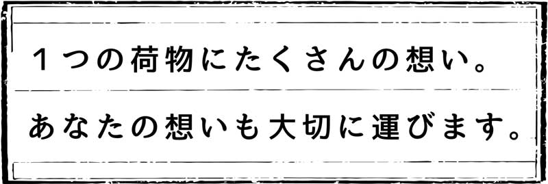 １つの荷物にたくさんの想い。あなたの想いも大切に運びます。